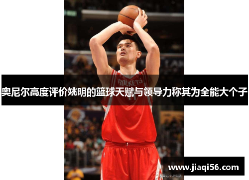 奥尼尔高度评价姚明的篮球天赋与领导力称其为全能大个子
