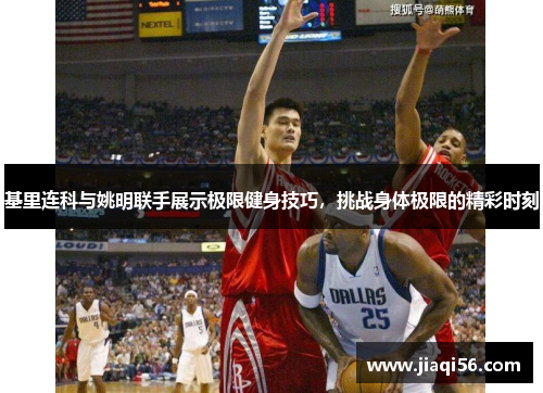 基里连科与姚明联手展示极限健身技巧，挑战身体极限的精彩时刻