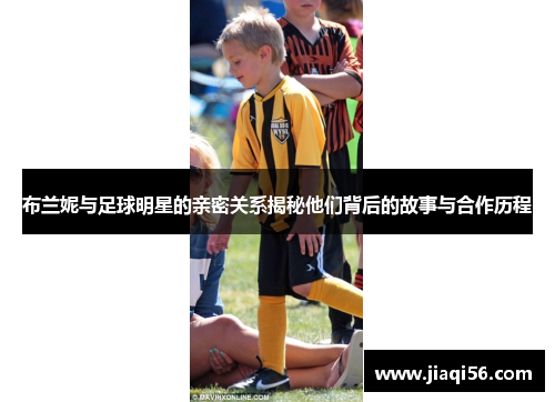 布兰妮与足球明星的亲密关系揭秘他们背后的故事与合作历程