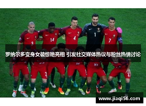 罗纳尔多变身女装惊艳亮相 引发社交媒体热议与粉丝热情讨论