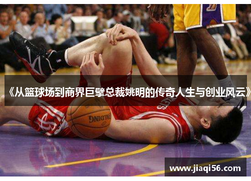 《从篮球场到商界巨擘总裁姚明的传奇人生与创业风云》