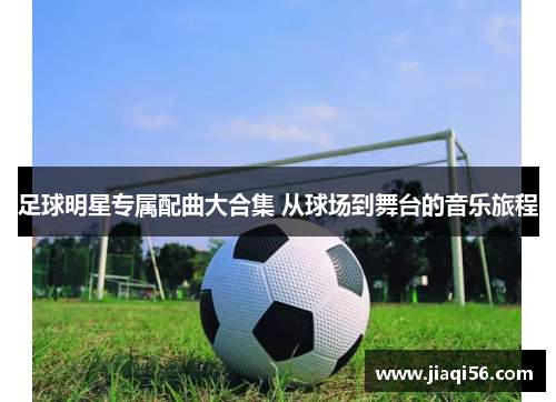 足球明星专属配曲大合集 从球场到舞台的音乐旅程