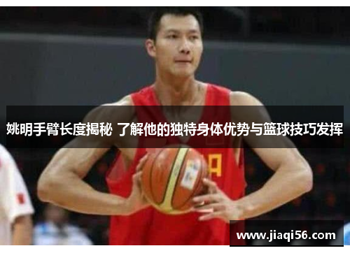 姚明手臂长度揭秘 了解他的独特身体优势与篮球技巧发挥