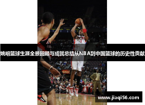 姚明篮球生涯全景回顾与成就总结从NBA到中国篮球的历史性贡献