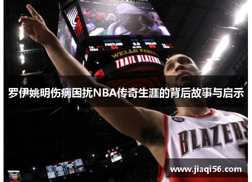 罗伊姚明伤病困扰NBA传奇生涯的背后故事与启示