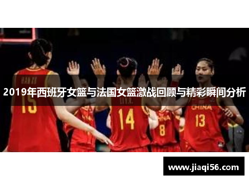 2019年西班牙女篮与法国女篮激战回顾与精彩瞬间分析