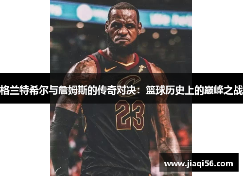 格兰特希尔与詹姆斯的传奇对决：篮球历史上的巅峰之战