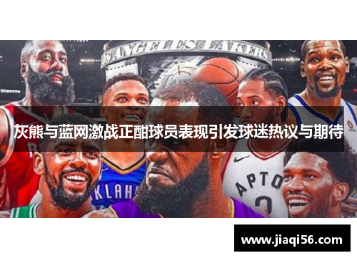 灰熊与蓝网激战正酣球员表现引发球迷热议与期待